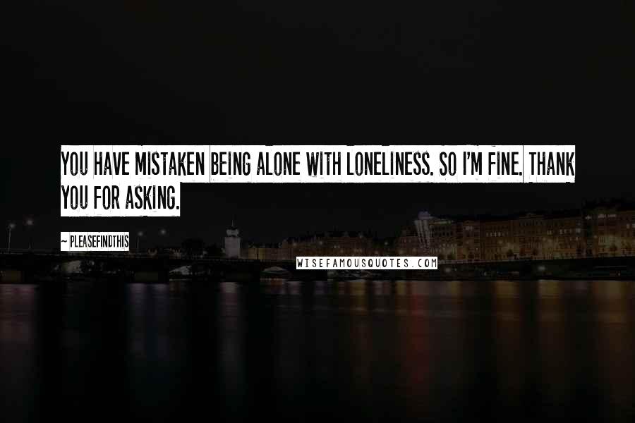 Pleasefindthis Quotes: You have mistaken being alone with loneliness. So I'm fine. Thank you for asking.