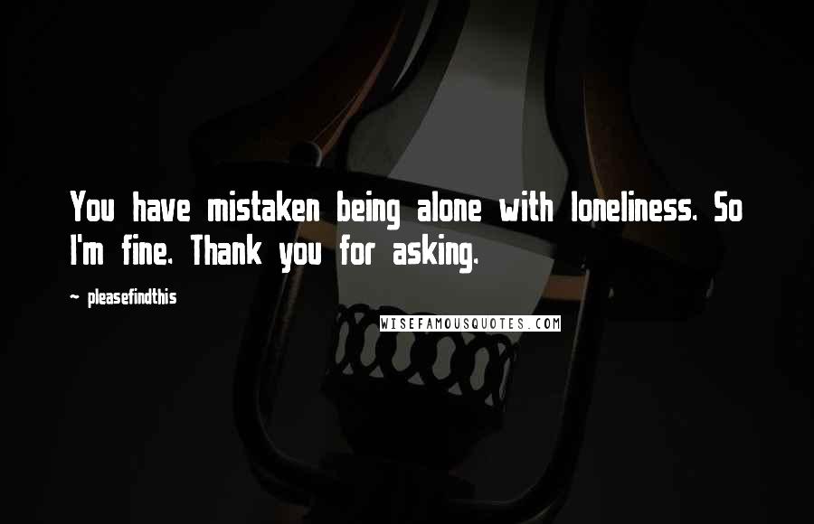 Pleasefindthis Quotes: You have mistaken being alone with loneliness. So I'm fine. Thank you for asking.