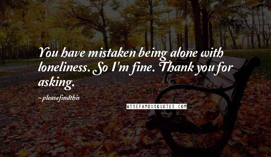 Pleasefindthis Quotes: You have mistaken being alone with loneliness. So I'm fine. Thank you for asking.