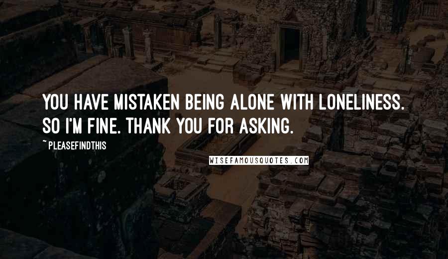 Pleasefindthis Quotes: You have mistaken being alone with loneliness. So I'm fine. Thank you for asking.