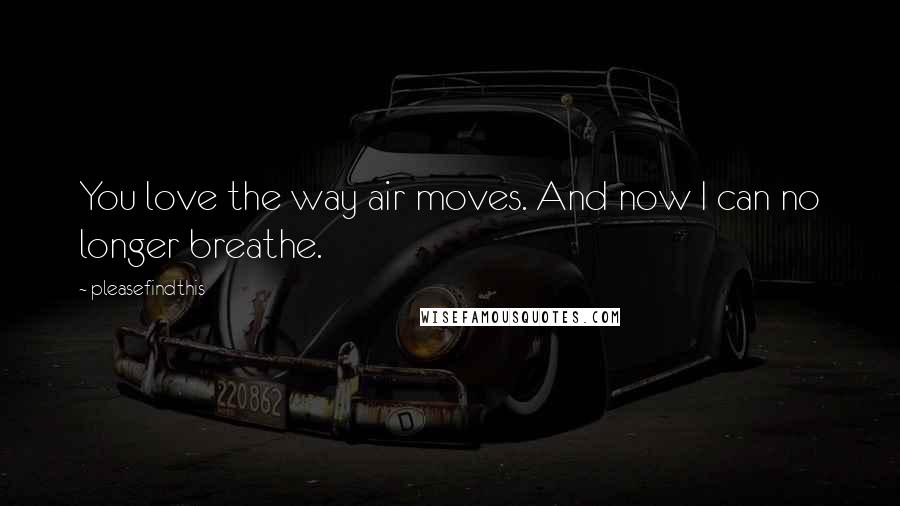 Pleasefindthis Quotes: You love the way air moves. And now I can no longer breathe.