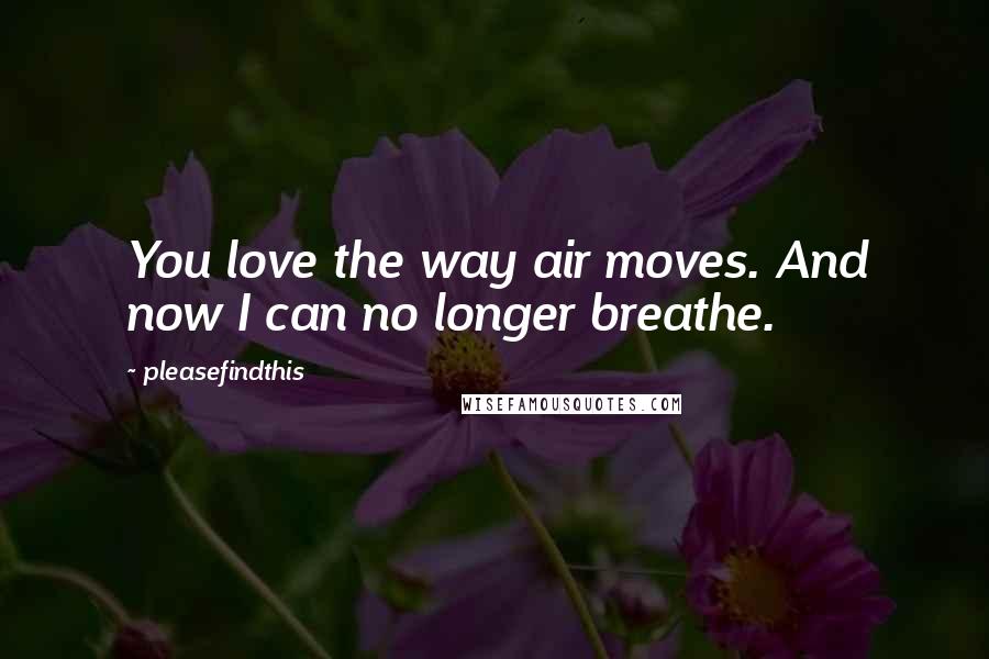 Pleasefindthis Quotes: You love the way air moves. And now I can no longer breathe.