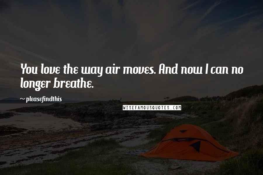 Pleasefindthis Quotes: You love the way air moves. And now I can no longer breathe.