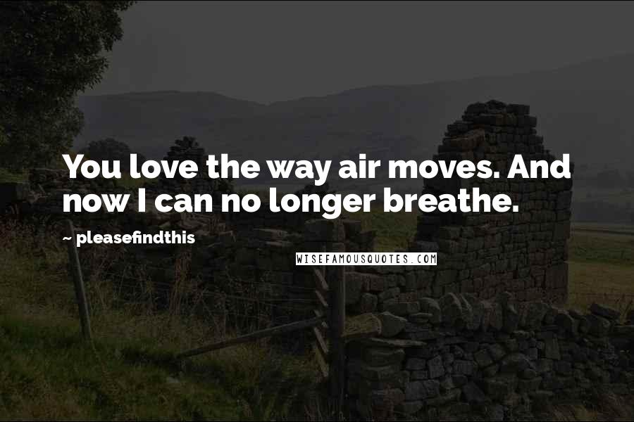 Pleasefindthis Quotes: You love the way air moves. And now I can no longer breathe.