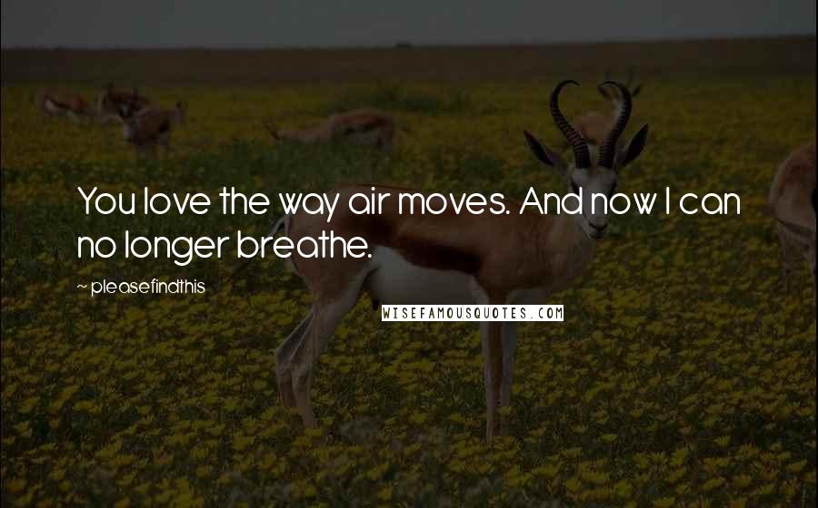 Pleasefindthis Quotes: You love the way air moves. And now I can no longer breathe.
