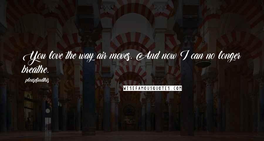 Pleasefindthis Quotes: You love the way air moves. And now I can no longer breathe.
