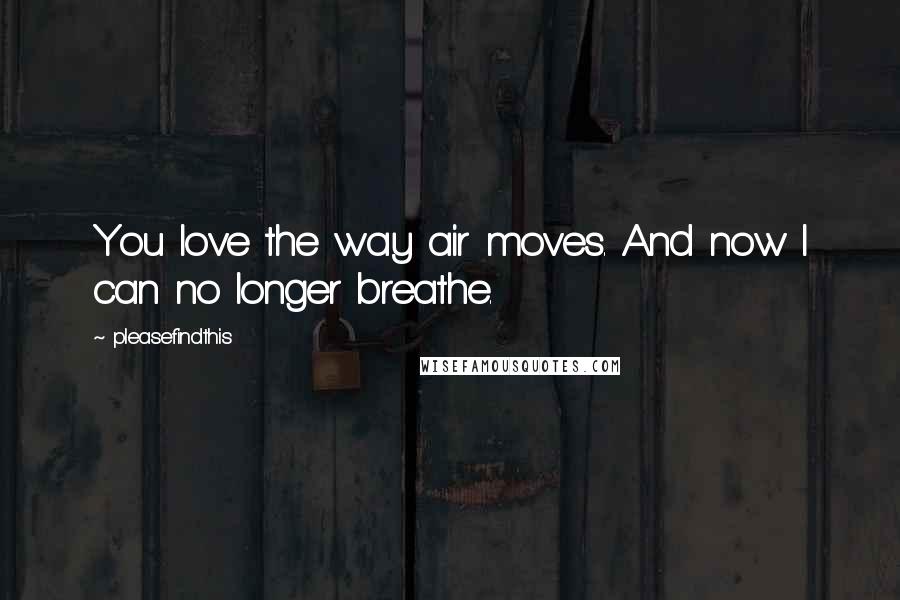 Pleasefindthis Quotes: You love the way air moves. And now I can no longer breathe.