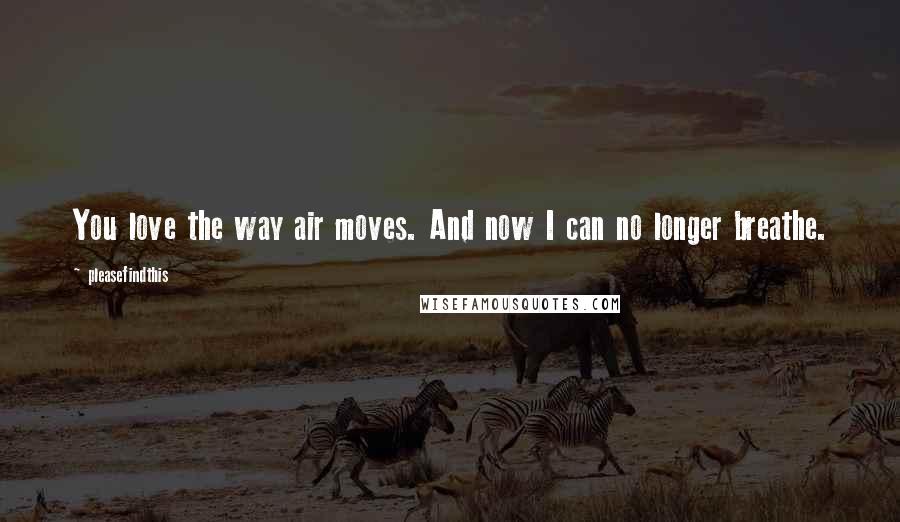 Pleasefindthis Quotes: You love the way air moves. And now I can no longer breathe.