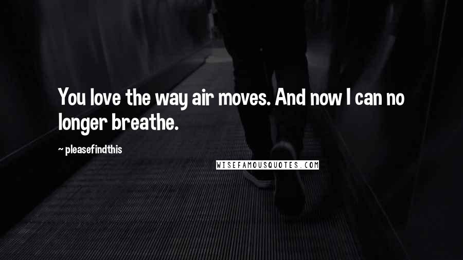 Pleasefindthis Quotes: You love the way air moves. And now I can no longer breathe.