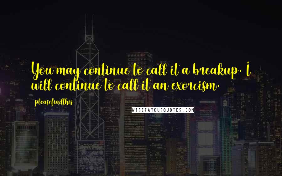 Pleasefindthis Quotes: You may continue to call it a breakup. I will continue to call it an exorcism.
