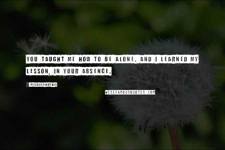 Pleasefindthis Quotes: You taught me how to be alone. And I learned my lesson, in your absence.