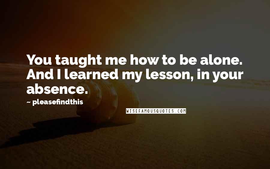 Pleasefindthis Quotes: You taught me how to be alone. And I learned my lesson, in your absence.