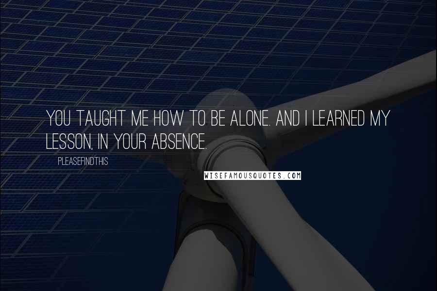 Pleasefindthis Quotes: You taught me how to be alone. And I learned my lesson, in your absence.