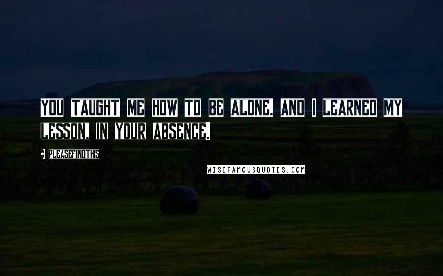 Pleasefindthis Quotes: You taught me how to be alone. And I learned my lesson, in your absence.