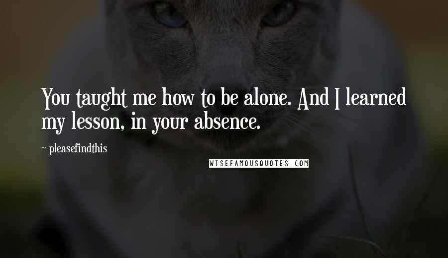 Pleasefindthis Quotes: You taught me how to be alone. And I learned my lesson, in your absence.