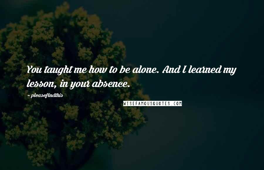 Pleasefindthis Quotes: You taught me how to be alone. And I learned my lesson, in your absence.