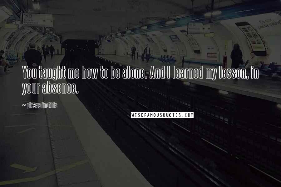 Pleasefindthis Quotes: You taught me how to be alone. And I learned my lesson, in your absence.