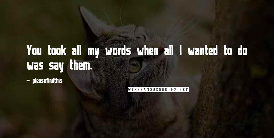 Pleasefindthis Quotes: You took all my words when all I wanted to do was say them.