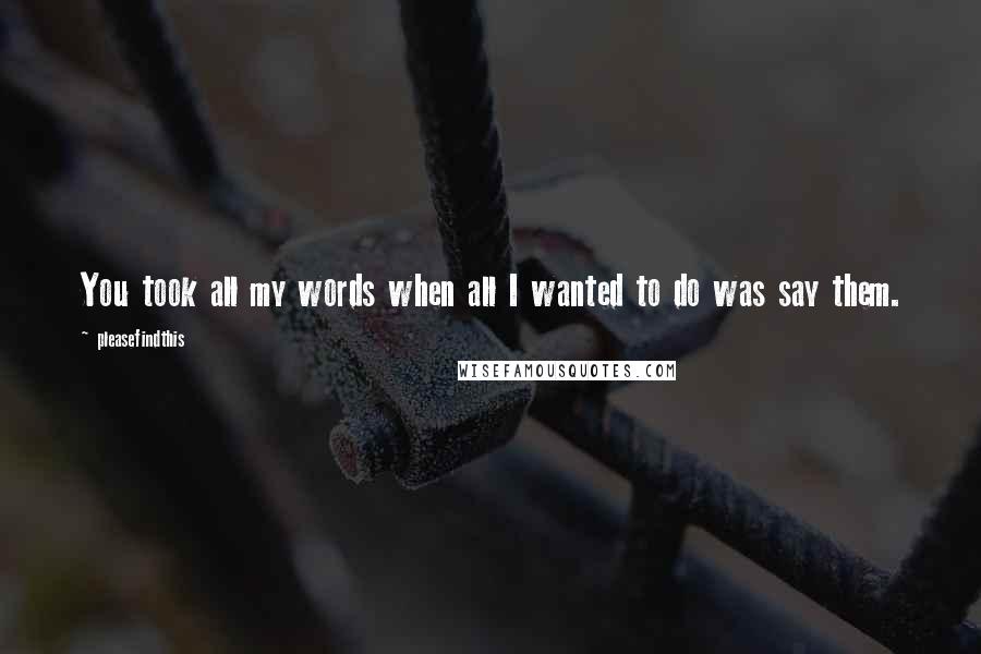 Pleasefindthis Quotes: You took all my words when all I wanted to do was say them.