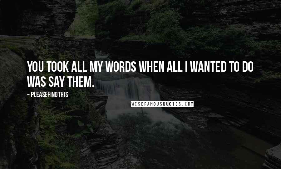 Pleasefindthis Quotes: You took all my words when all I wanted to do was say them.