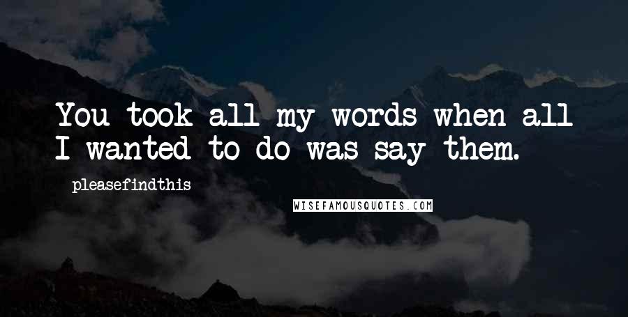 Pleasefindthis Quotes: You took all my words when all I wanted to do was say them.