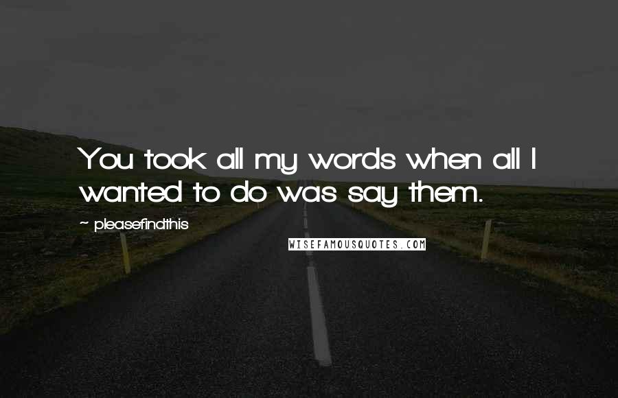 Pleasefindthis Quotes: You took all my words when all I wanted to do was say them.