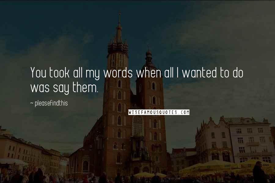 Pleasefindthis Quotes: You took all my words when all I wanted to do was say them.