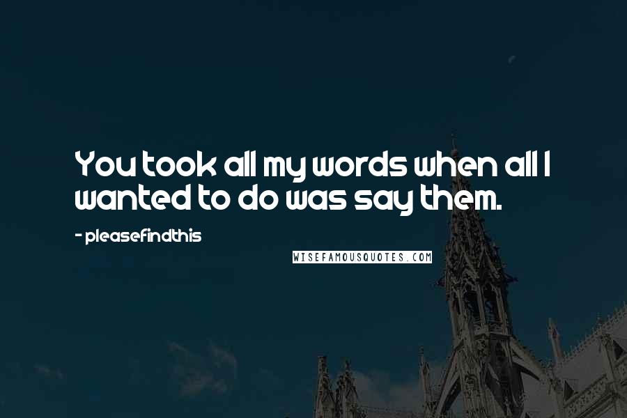 Pleasefindthis Quotes: You took all my words when all I wanted to do was say them.