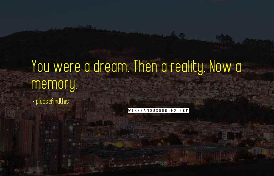 Pleasefindthis Quotes: You were a dream. Then a reality. Now a memory.