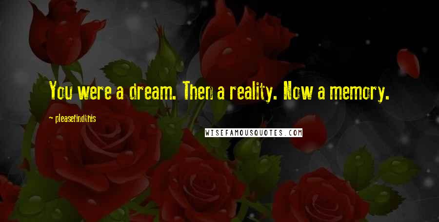 Pleasefindthis Quotes: You were a dream. Then a reality. Now a memory.