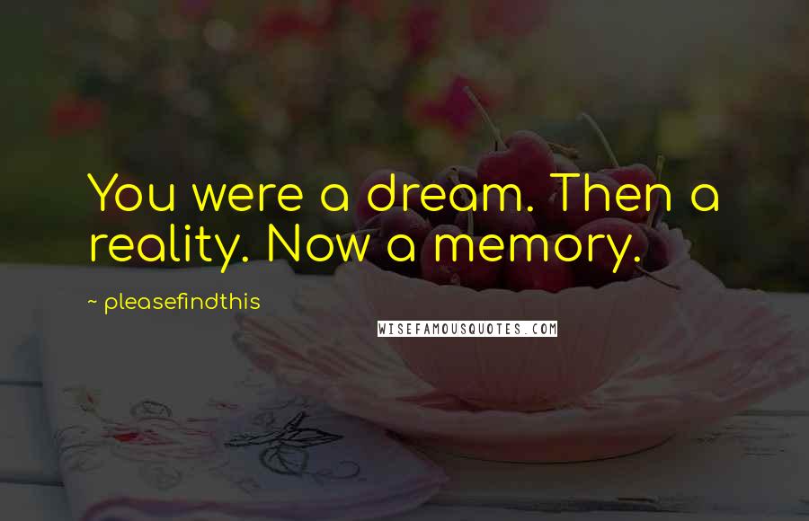 Pleasefindthis Quotes: You were a dream. Then a reality. Now a memory.