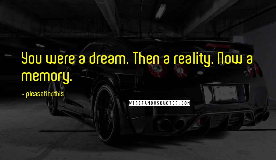 Pleasefindthis Quotes: You were a dream. Then a reality. Now a memory.