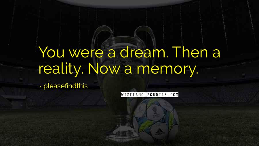 Pleasefindthis Quotes: You were a dream. Then a reality. Now a memory.