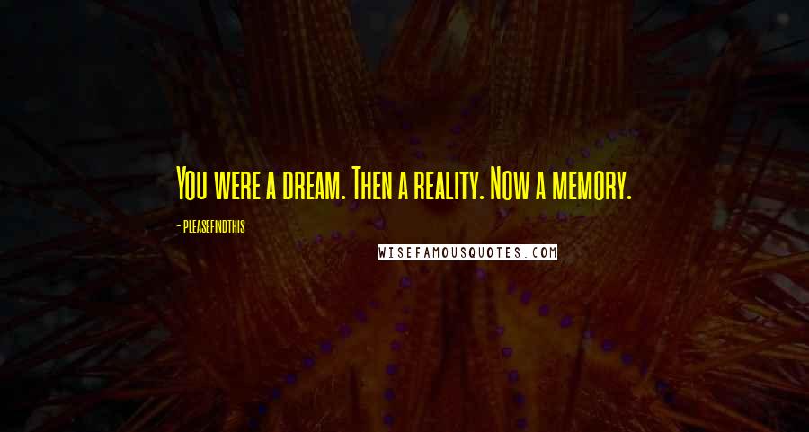 Pleasefindthis Quotes: You were a dream. Then a reality. Now a memory.