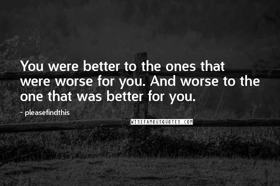 Pleasefindthis Quotes: You were better to the ones that were worse for you. And worse to the one that was better for you.