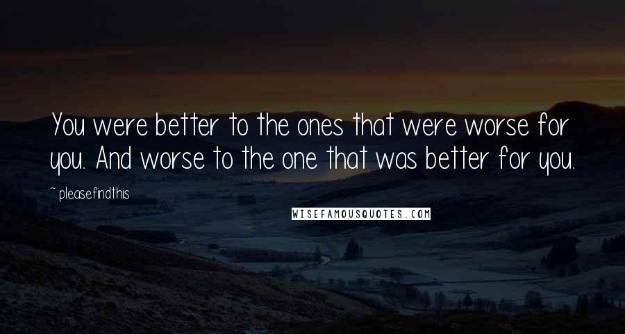Pleasefindthis Quotes: You were better to the ones that were worse for you. And worse to the one that was better for you.