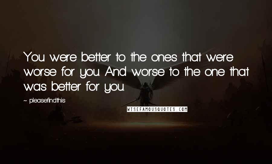 Pleasefindthis Quotes: You were better to the ones that were worse for you. And worse to the one that was better for you.