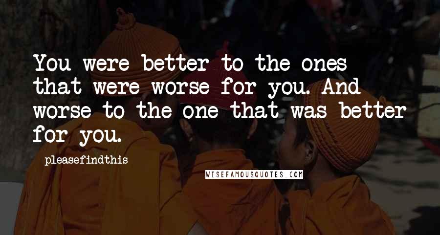 Pleasefindthis Quotes: You were better to the ones that were worse for you. And worse to the one that was better for you.