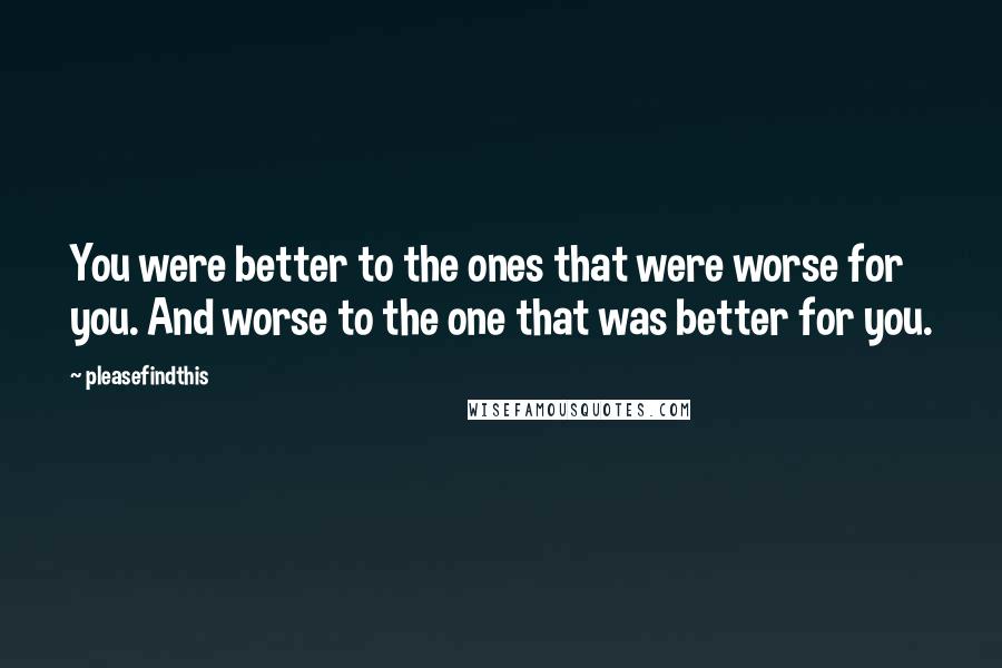 Pleasefindthis Quotes: You were better to the ones that were worse for you. And worse to the one that was better for you.