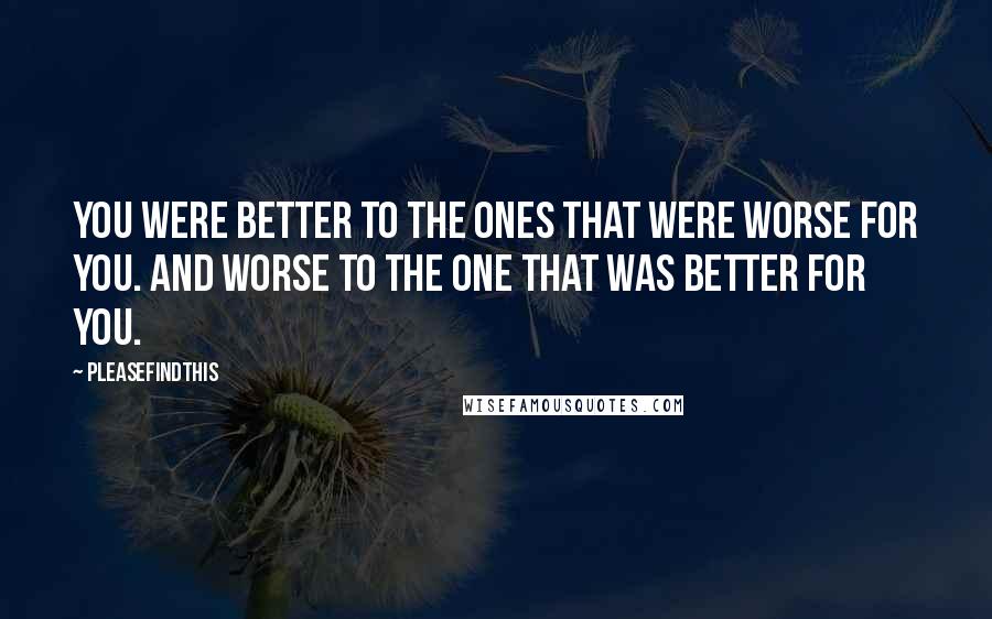 Pleasefindthis Quotes: You were better to the ones that were worse for you. And worse to the one that was better for you.