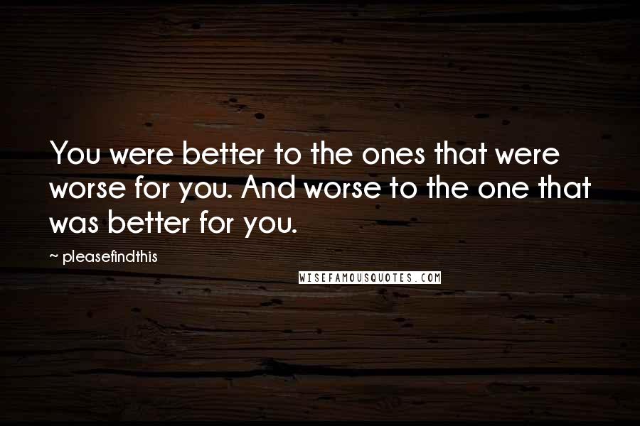 Pleasefindthis Quotes: You were better to the ones that were worse for you. And worse to the one that was better for you.