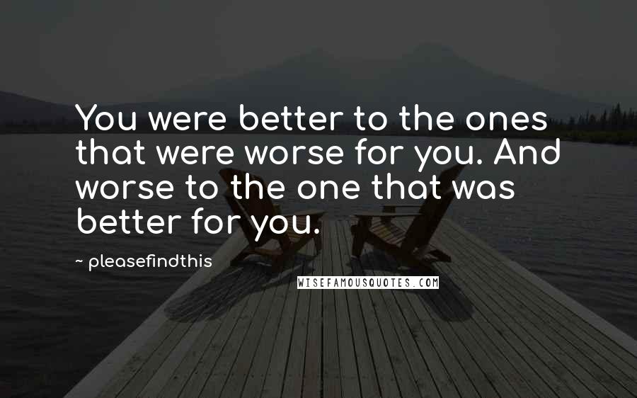Pleasefindthis Quotes: You were better to the ones that were worse for you. And worse to the one that was better for you.