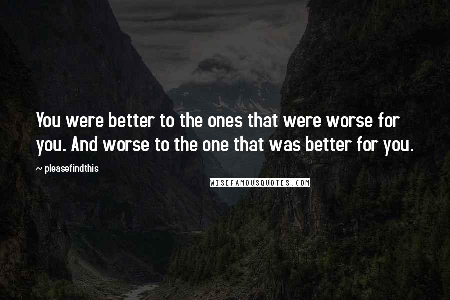 Pleasefindthis Quotes: You were better to the ones that were worse for you. And worse to the one that was better for you.