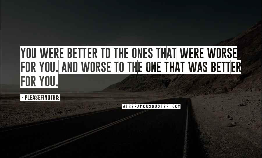 Pleasefindthis Quotes: You were better to the ones that were worse for you. And worse to the one that was better for you.