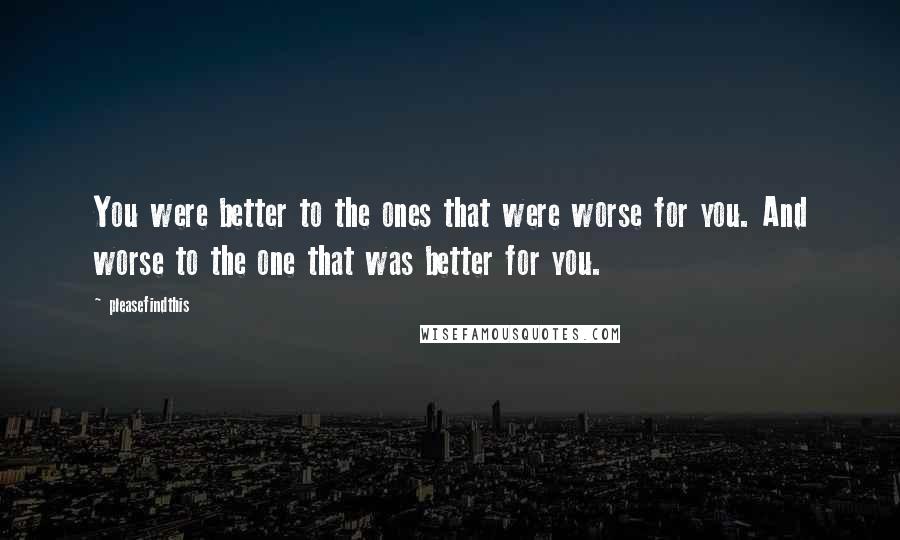 Pleasefindthis Quotes: You were better to the ones that were worse for you. And worse to the one that was better for you.