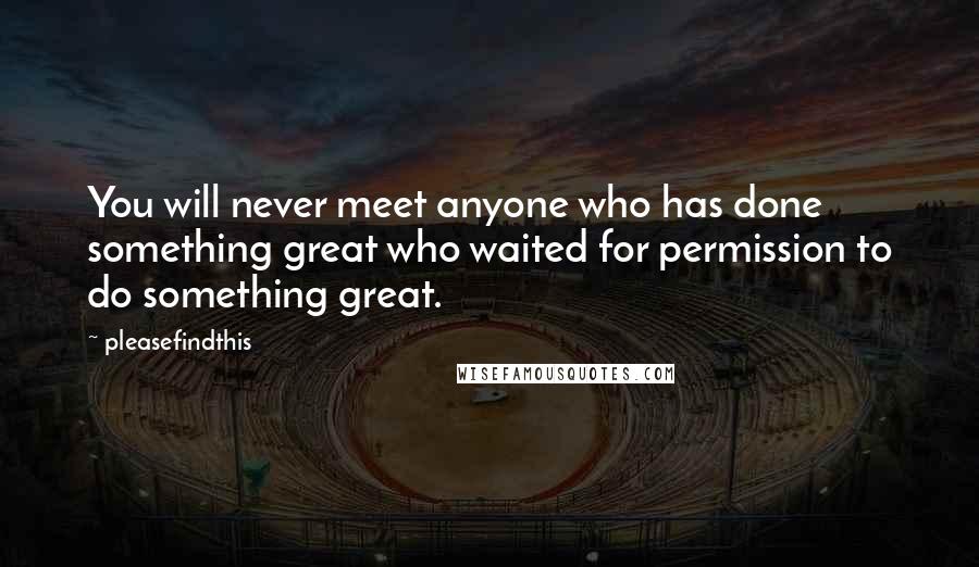 Pleasefindthis Quotes: You will never meet anyone who has done something great who waited for permission to do something great.