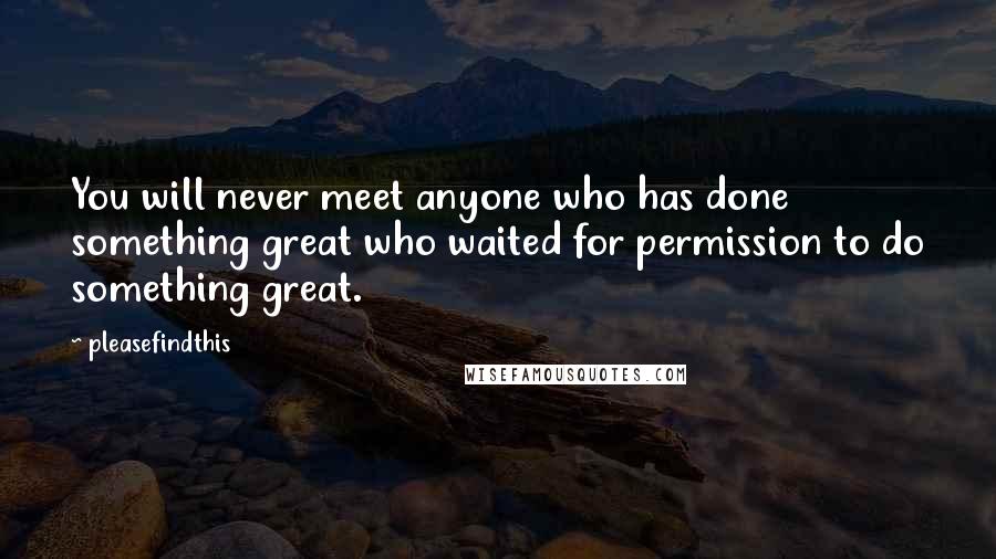 Pleasefindthis Quotes: You will never meet anyone who has done something great who waited for permission to do something great.