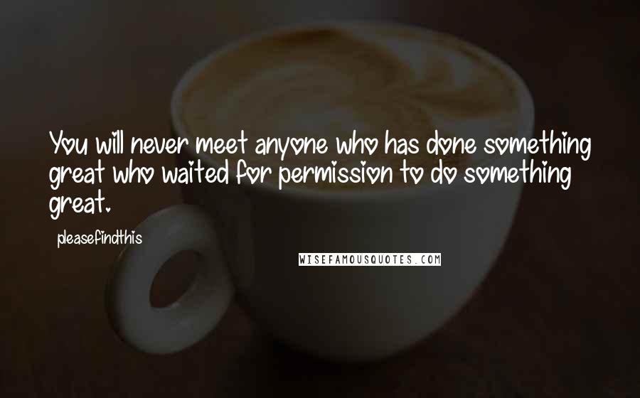 Pleasefindthis Quotes: You will never meet anyone who has done something great who waited for permission to do something great.