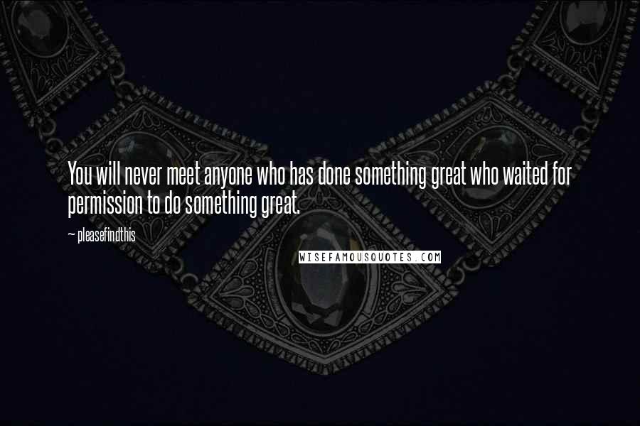 Pleasefindthis Quotes: You will never meet anyone who has done something great who waited for permission to do something great.