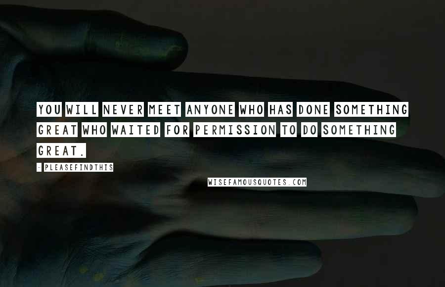 Pleasefindthis Quotes: You will never meet anyone who has done something great who waited for permission to do something great.